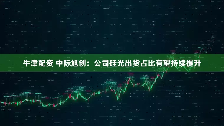 牛津配资 中际旭创：公司硅光出货占比有望持续提升
