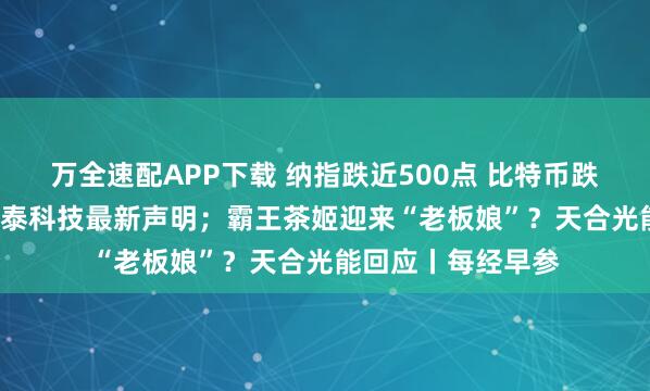 万全速配APP下载 纳指跌近500点 比特币跌破8.7万美元；闻泰科技最新声明；霸王茶姬迎来“老板娘”？天合光能回应丨每经早参