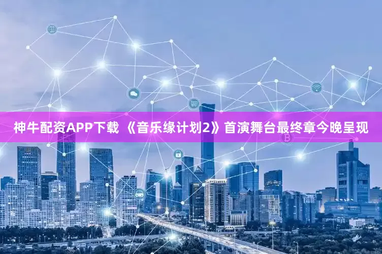 神牛配资APP下载 《音乐缘计划2》首演舞台最终章今晚呈现