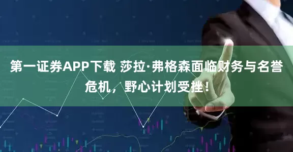 第一证券APP下载 莎拉·弗格森面临财务与名誉危机,野心计划受挫!