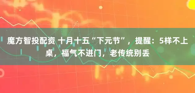 魔方智投配资 十月十五“下元节”,提醒:5样不上桌,福气不进门,老传统别丢
