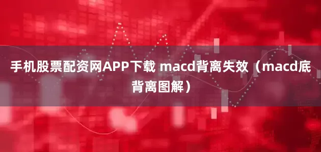 手机股票配资网APP下载 macd背离失效（macd底背离图解）