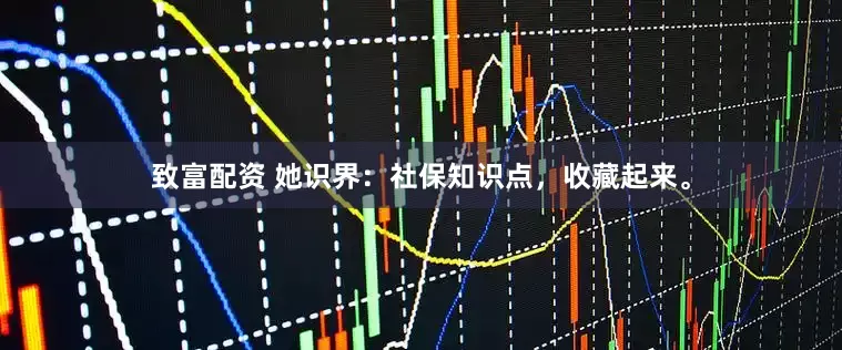 致富配资 她识界：社保知识点，收藏起来。