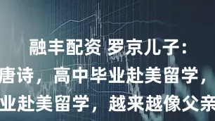 融丰配资 罗京儿子：名字取自唐诗，高中毕业赴美留学，越来越像父亲