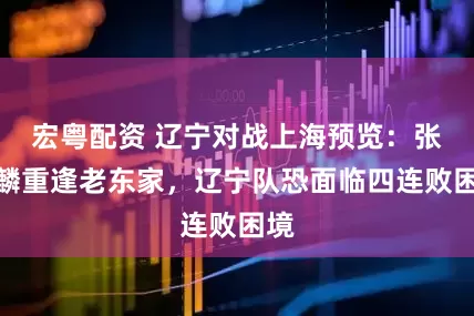 宏粤配资 辽宁对战上海预览：张镇麟重逢老东家，辽宁队恐面临四连败困境
