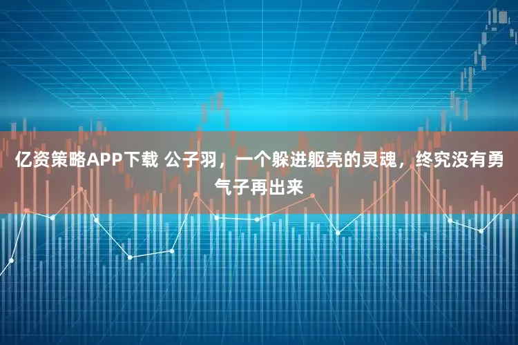 亿资策略APP下载 公子羽，一个躲进躯壳的灵魂，终究没有勇气子再出来
