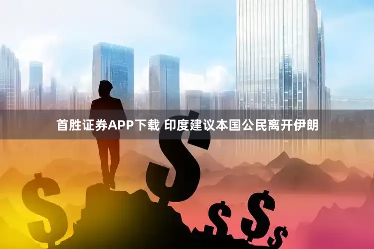 首胜证券APP下载 印度建议本国公民离开伊朗