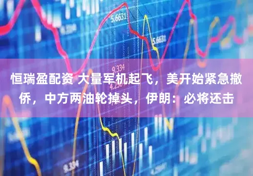 恒瑞盈配资 大量军机起飞，美开始紧急撤侨，中方两油轮掉头，伊朗：必将还击