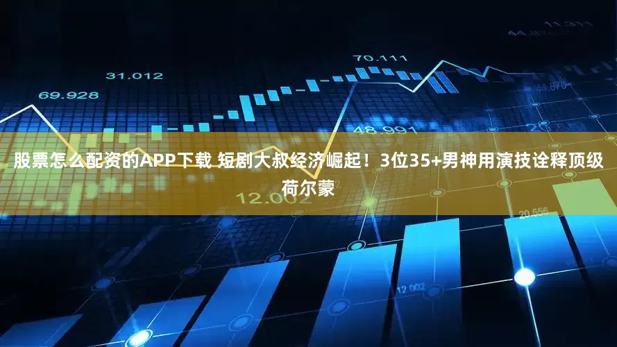 股票怎么配资的APP下载 短剧大叔经济崛起！3位35+男神用演技诠释顶级荷尔蒙