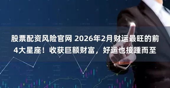 股票配资风险官网 2026年2月财运最旺的前4大星座！收获巨额财富，好运也接踵而至