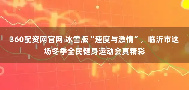 360配资网官网 冰雪版“速度与激情”，临沂市这场冬季全民健身运动会真精彩