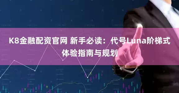 K8金融配资官网 新手必读：代号Luna阶梯式体验指南与规划