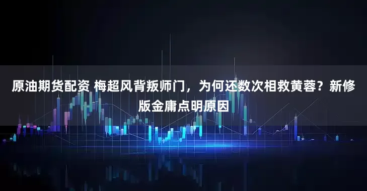 原油期货配资 梅超风背叛师门，为何还数次相救黄蓉？新修版金庸点明原因