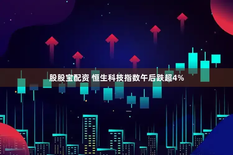 股股宝配资 恒生科技指数午后跌超4%