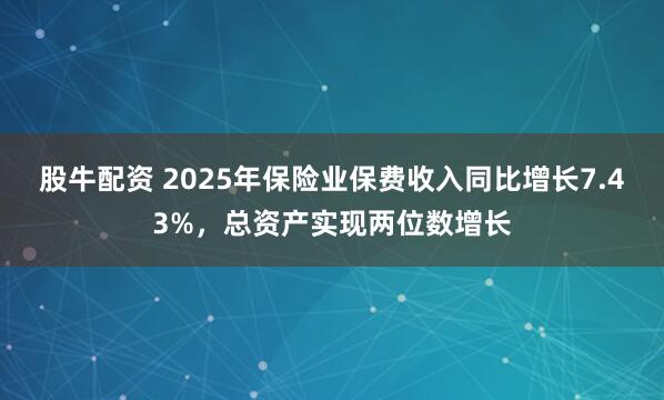 股牛配资 2025年保险业保费收入同比增长7.43%，总资产实现两位数增长