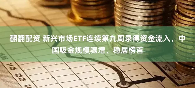 翻翻配资 新兴市场ETF连续第九周录得资金流入，中国吸金规模骤增、稳居榜首