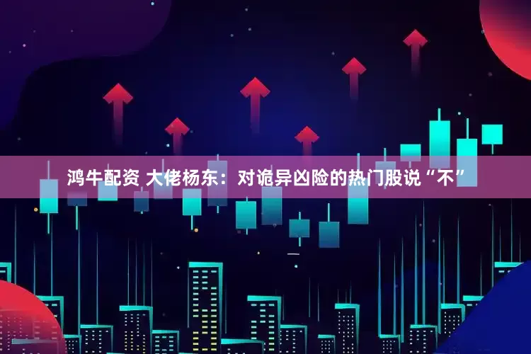 鸿牛配资 大佬杨东：对诡异凶险的热门股说“不”