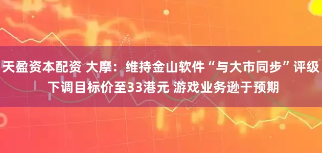 天盈资本配资 大摩：维持金山软件“与大市同步”评级 下调目标价至33港元 游戏业务逊于预期
