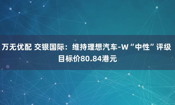 万无优配 交银国际：维持理想汽车-W“中性”评级 目标价80.84港元