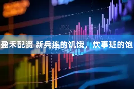 盈禾配资 新兵连的饥饿，炊事班的饱