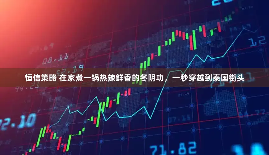 恒信策略 在家煮一锅热辣鲜香的冬阴功，一秒穿越到泰国街头